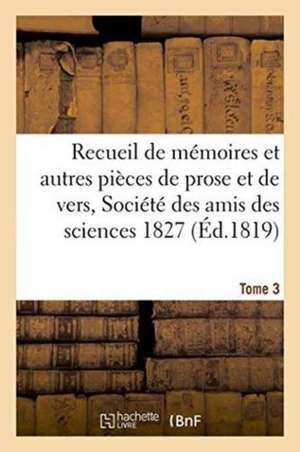 Recueil de Mémoires Et Autres Pièces de Prose Et de Vers, Société Des Amis Des Sciences 1827 Tome 3 de Pontier