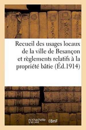 Recueil Des Usages Locaux de la Ville de Besançon Et Des Règlements Relatifs À La Propriété Bâtie de ""