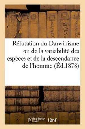 Réfutation Du Darwinisme Ou de la Variabilité Des Espèces Et de la Descendance de l'Homme de ""