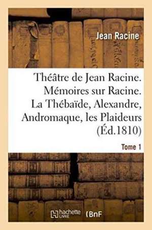 Théâtre de Jean Racine. Mémoires Sur Racine. La Thébaïde, Alexandre, Andromaque Tome 1 de Jean Racine