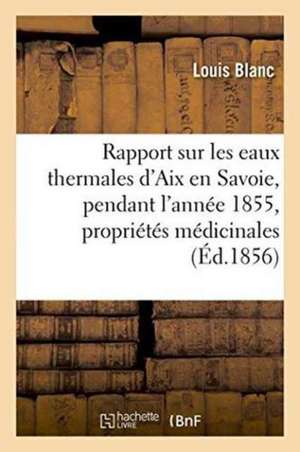 Rapport Sur Les Eaux Thermales d'Aix En Savoie, Pendant l'Année 1855 de Louis Blanc