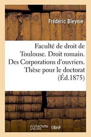 Faculté de Droit de Toulouse. Droit Romain. Des Corporations d'Ouvriers. Thèse Pour Le Doctorat de Bleynie