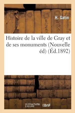 Histoire de la Ville de Gray Et de Ses Monuments Nouvelle Édition, Revue Et Continuée de H. Gatin