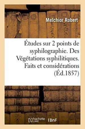 Études Sur Deux Points de Syphilographie. Des Végétations Syphilitiques. Faits Et Considérations de Melchior Robert