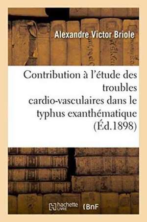 Contribution À l'Étude Des Troubles Cardio-Vasculaires Dans Le Typhus Exanthématique de Alexandre Victor Briole