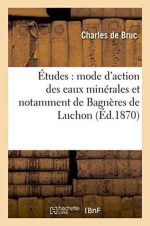 Études Nouvelles Sur Le Mode d'Action Des Eaux Minérales Et Notamment Des Eaux de Bagnères de Luchon de Charles de Bruc