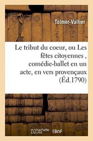 Le Tribut Du Coeur, Ou Les Fêtes Citoyennes, Comédie-Ballet En Un Acte, En Vers Provençaux de Tolmer-Vallier