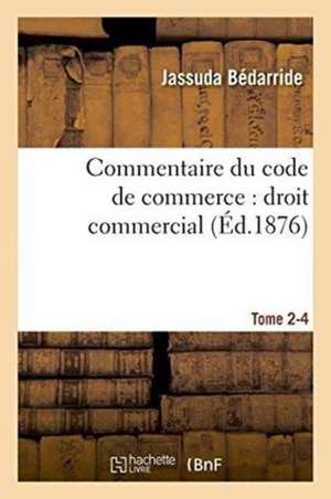 Commentaire Du Code de Commerce: Droit Commercial. Tome 2-4 de Jassuda Bédarride