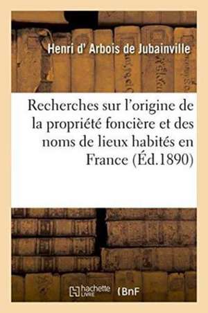 Recherches Sur l'Origine de la Propriété Foncière Et Des Noms de Lieux Habités En France de Henri D' Arbois de Jubainville