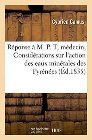 Réponse À M. P. T., Docteur Médecin, Ou Considérations Sur l'Action Des Eaux Minérales Des Pyrénées de Cyprien Camus