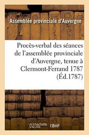 Procès-Verbal Des Séances de l'Assemblée Provinciale d'Auvergne, Tenue À Clermont-Ferrand 1787 de Assemblee