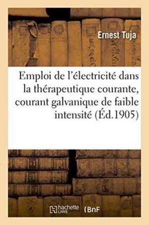 L'Emploi de l'Électricité Dans La Thérapeutique Courante, Courant Galvanique de Faible Intensité de Ernest Tuja