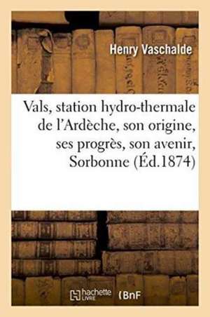 Vals, Station Hydro-Thermale de l'Ardèche, Son Origine, Ses Progrès, Son Avenir, Lu Le 16 Avril 1873 de Henry Vaschalde