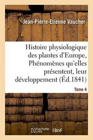 Histoire Physiologique Des Plantes d'Europe, Exposition Des Phénomènes Qu'elles Présentent Tome 4 de Jean-Pierre-Etienne Vaucher