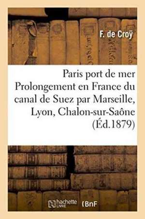 Paris Port de Mer, Ou Prolongement En France Du Canal de Suez Par Marseille, Lyon, Chalon-Sur-Saône de Croy