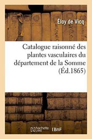 Catalogue Raisonné Des Plantes Vasculaires Du Département de la Somme de Vicq