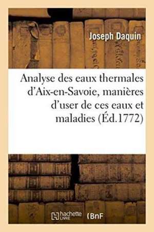 Analyse Des Eaux Thermales d'Aix-En-Savoie, Manières d'User de Ces Eaux Et Maladies de Joseph Daquin