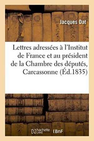 Lettres Adressées À l'Institut de France Et Au Président de la Chambre Des Députés: Carcassonne de Jacques Dat