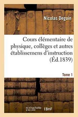 Cours Élémentaire de Physique, Collèges Et Autres Établissemens d'Instruction Tome 1 de Deguin