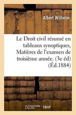 Le Droit Civil Résumé En Tableaux Synoptiques, Matières de l'Examen de Troisième Année. 3e Édition de Albert Wilhelm