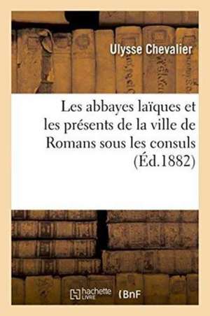 Les Abbayes Laïques Et Les Présents de la Ville de Romans Sous Les Consuls de Ulysse Chevalier