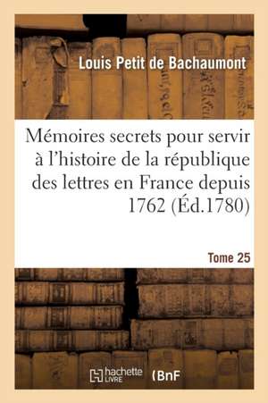 Mémoires Secrets Pour Servir À l'Histoire de la République Des Lettres En France Depuis 1762 Tome 25 de Louis Petit De Bachaumont