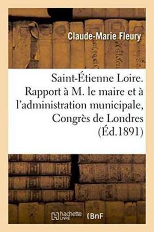 Saint-Étienne Loire. Rapport À M. Le Maire Et À l'Administration Municipale, Congrès de Londres de Claude-Marie Fleury