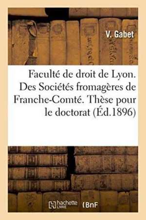 Faculté de Droit de Lyon. Des Sociétés Fromagères de Franche-Comté. Thèse Pour Le Doctorat de Gabet