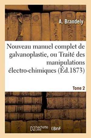 Nouveau Manuel Complet de Galvanoplastie, Ou Traité Pratique Et Simplifié Des Manipulations, Tome 2: Électro-Chimiques Appliquées Aux Arts Et À l'Indu de Brandely