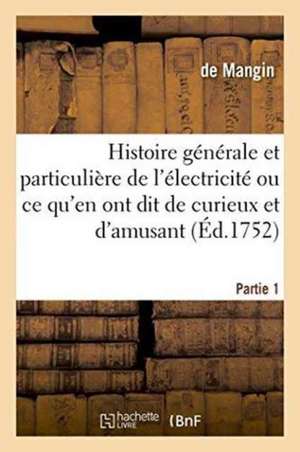 Histoire Générale & Particulière de l'Électricité, Ce Qu'en Ont Dit de Curieux Et d'Amusant Partie 1: D'Utile Et d'Intéressant, de Réjouissant Et de B de Mangin