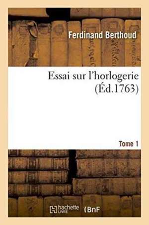 Essai Sur l'Horlogerie. Tome 1 de Ferdinand Berthoud