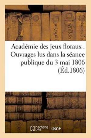 Académie Des Jeux Floraux . Ouvrages Lus Dans La Séance Publique Du 3 Mai 1806 de Sans Auteur