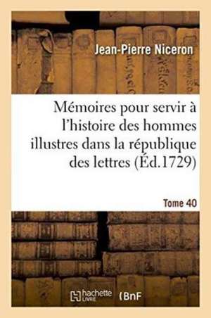 Mémoires Pour Servir À l'Histoire Des Hommes Illustres Dans La République Des Lettres. Tome 40 de Jean-Pierre Niceron