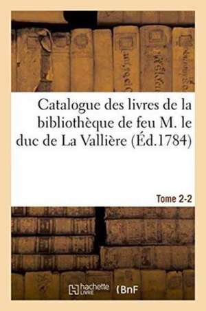 Catalogue Des Livres de la Bibliothèque de Feu M. Le Duc de la Vallière. Tome 2-2 de Sans Auteur