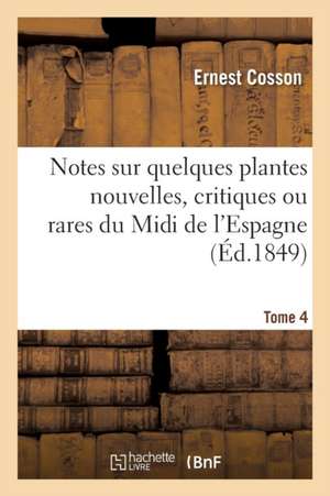 Notes Sur Quelques Plantes Nouvelles, Critiques Ou Rares Du MIDI de l'Espagne. Tome 4 de Ernest Cosson