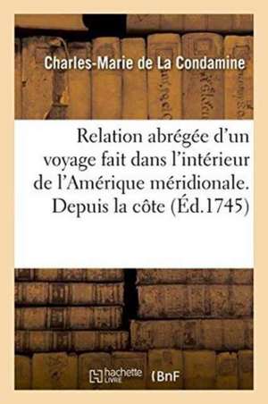 Relation Abrégée d'Un Voyage Fait Dans l'Intérieur de l'Amérique Méridionale. Depuis La Côte de Charles-Marie de La Condamine