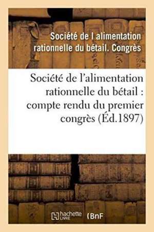 Société de l'Alimentation Rationnelle Du Bétail Compte Rendu Du Premier Congrès Séance: Des 13 Et 14 Avril 1897 de Societe de L Alimentation