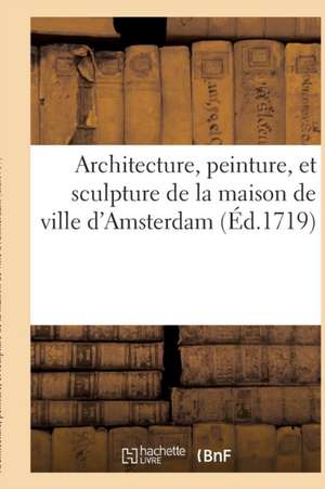 Architecture, Peinture, Et Sculpture de la Maison de Ville d'Amsterdam Représentée: En CIX Figures En Tailledouce Avec Une Explication Historique de C de D. Mortier