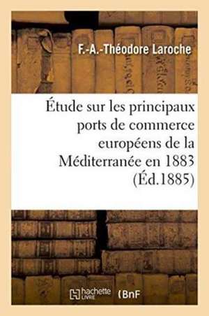 Étude Sur Les Principaux Ports de Commerce Européens de la Méditerranée Mission Accomplie En 1883 de F. -A -Théodore Laroche