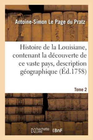 Histoire de la Louisiane, Contenant La Découverte de CE Vaste Pays Sa Description Tome 2 de Antoine-Simon Le Page Du Pratz