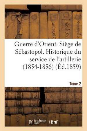 Guerre D'Orient. Siege de Sebastopol. Historique Du Service de L'Artillerie (1854-1856). Tome 2 de Sans Auteur