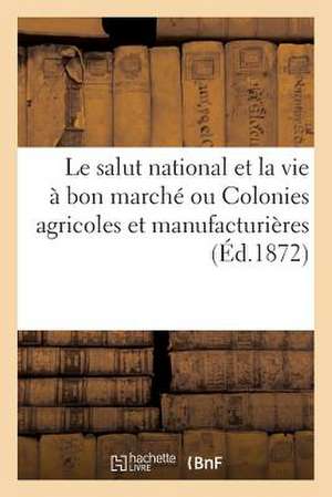 Le Salut National Et La Vie a Bon Marche Ou Colonies Agricoles Et Manufacturieres