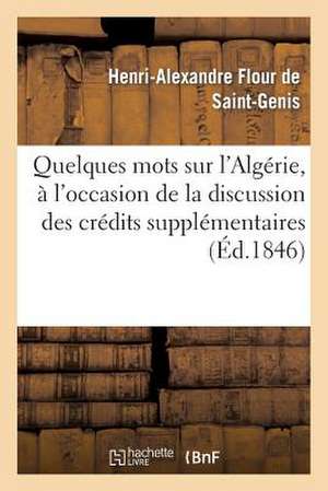 Quelques Mots Sur L'Algerie, A L'Occasion de La Discussion Des Credits Supplementaires Pour 1846 de Flour De Saint-Genis-H-A