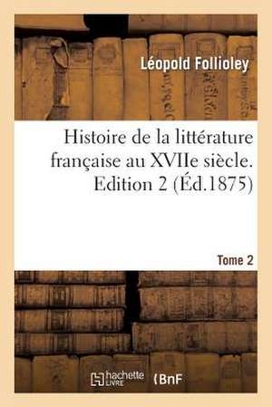 Histoire de La Litterature Francaise Au Xviie Siecle. Edition 2, Tome 2 de Follioley-L