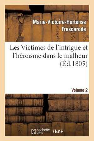 Les Victimes de L'Intrigue Et L'Heroisme Dans Le Malheur, Ou Memoires de Mlle ***. Volume 2 de Frescarode-M-V-H