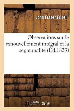 Observations Sur Le Renouvellement Integral Et La Septennalite, Par L'Auteur de L'Ouvrage Intitule: 'de La Constitution de L'Angleterre' de Frisell-J