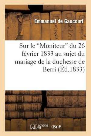 Sur Le 'Moniteur' Du 26 Fevrier 1833 Au Sujet Du Mariage de La Duchesse de Berri de De Gaucourt-E