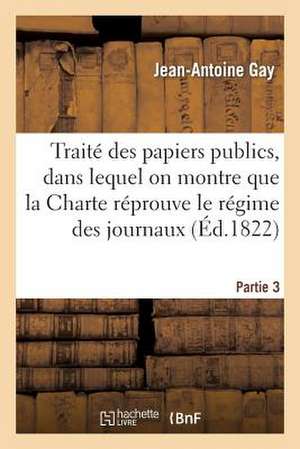 Traite Des Papiers Publics, Dans Lequel on Montre Que La Charte Reprouve Le Regime Des Journaux P3 de Gay-J-A