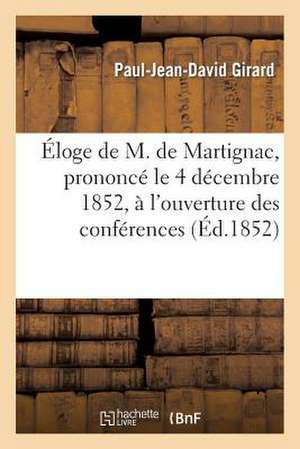 Eloge de M. de Martignac, Prononce Le 4 Decembre 1852, A L'Ouverture Des Conferences: de L'Ordre Des Avocats de Bordeaux de Girard-P-J-D