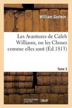 Les Avantures de Caleb Williams, Ou Les Choses Comme Elles Sont. Tome 3 de Godwin-W